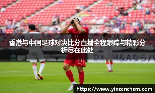 香港与中国足球对决比分直播全程跟踪与精彩分析尽在此处